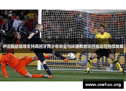 伊涅斯塔倡导支持西班牙青少年农业与环境教育项目推动可持续发展 伊涅斯塔倡导支持西班牙青少年农业与环境教育项目推动可持续发展