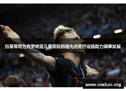 拉基蒂奇为克罗地亚儿童医院捐赠先进医疗设施助力健康发展 拉基蒂奇为克罗地亚儿童医院捐赠先进医疗设施助力健康发展