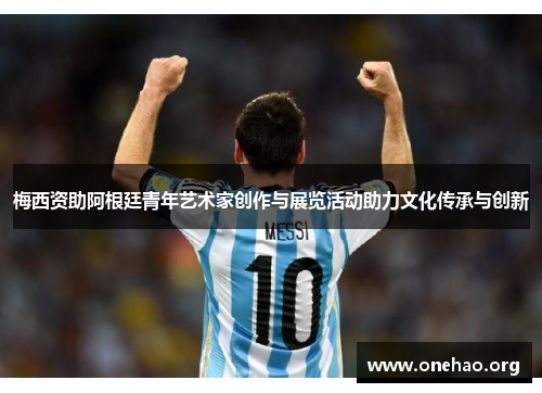 梅西资助阿根廷青年艺术家创作与展览活动助力文化传承与创新 梅西资助阿根廷青年艺术家创作与展览活动助力文化传承与创新
