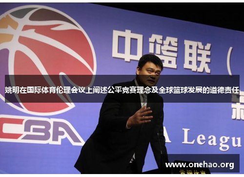 姚明在国际体育伦理会议上阐述公平竞赛理念及全球篮球发展的道德责任 姚明在国际体育伦理会议上阐述公平竞赛理念及全球篮球发展的道德责任