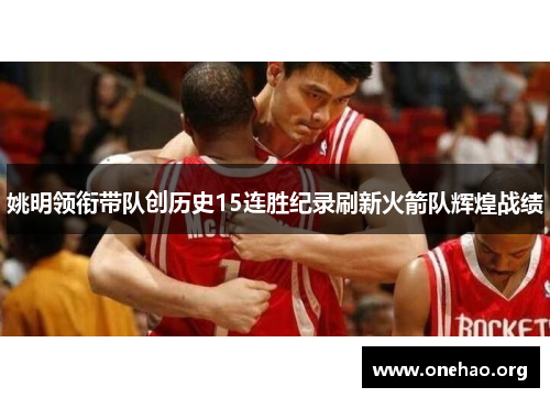 姚明领衔带队创历史15连胜纪录刷新火箭队辉煌战绩 姚明领衔带队创历史15连胜纪录刷新火箭队辉煌战绩