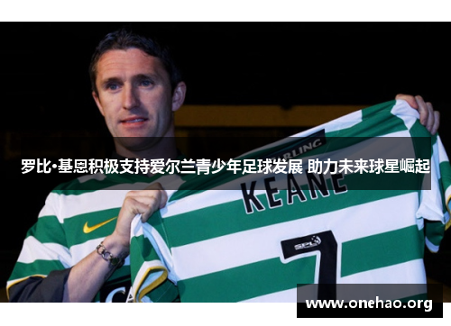 罗比·基恩积极支持爱尔兰青少年足球发展 助力未来球星崛起 罗比·基恩积极支持爱尔兰青少年足球发展 助力未来球星崛起