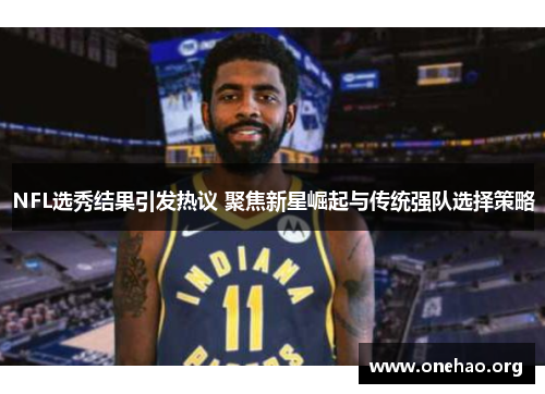 NFL选秀结果引发热议 聚焦新星崛起与传统强队选择策略 NFL选秀结果引发热议 聚焦新星崛起与传统强队选择策略