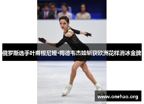 俄罗斯选手叶甫根尼娅·梅德韦杰娃斩获欧洲花样滑冰金牌 俄罗斯选手叶甫根尼娅·梅德韦杰娃斩获欧洲花样滑冰金牌