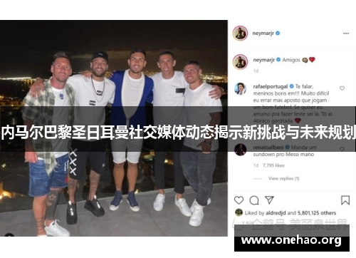 内马尔巴黎圣日耳曼社交媒体动态揭示新挑战与未来规划 内马尔巴黎圣日耳曼社交媒体动态揭示新挑战与未来规划
