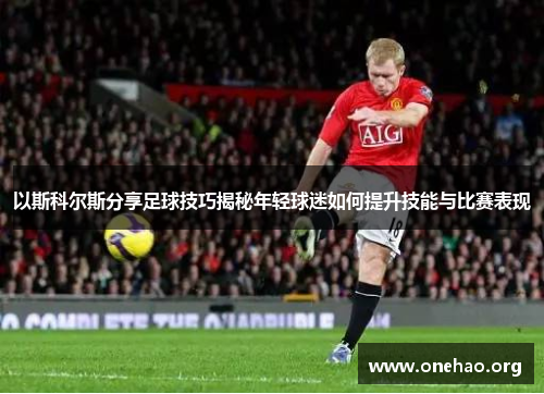 以斯科尔斯分享足球技巧揭秘年轻球迷如何提升技能与比赛表现 以斯科尔斯分享足球技巧揭秘年轻球迷如何提升技能与比赛表现