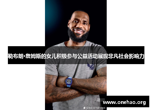 勒布朗·詹姆斯的女儿积极参与公益活动展现非凡社会影响力 勒布朗·詹姆斯的女儿积极参与公益活动展现非凡社会影响力
