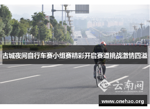 古城夜间自行车赛小组赛精彩开启赛道挑战激情四溢 古城夜间自行车赛小组赛精彩开启赛道挑战激情四溢