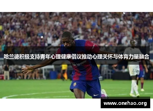 哈兰德积极支持青年心理健康倡议推动心理关怀与体育力量融合 哈兰德积极支持青年心理健康倡议推动心理关怀与体育力量融合