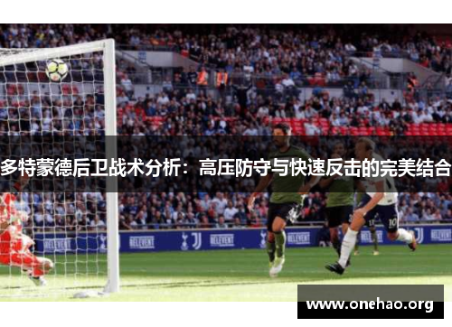 多特蒙德后卫战术分析:高压防守与快速反击的完美结合 多特蒙德后卫战术分析:高压防守与快速反击的完美结合