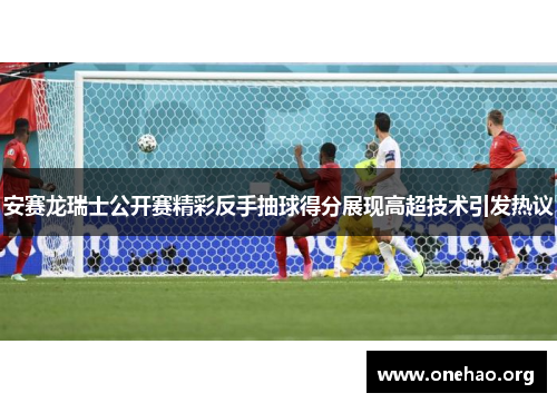 安赛龙瑞士公开赛精彩反手抽球得分展现高超技术引发热议 安赛龙瑞士公开赛精彩反手抽球得分展现高超技术引发热议