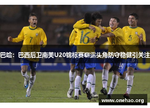 巴哈:巴西后卫南美U20锦标赛崭露头角防守稳健引关注 巴哈:巴西后卫南美U20锦标赛崭露头角防守稳健引关注