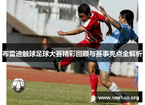 布雷迪触球足球大赛精彩回顾与赛事亮点全解析 布雷迪触球足球大赛精彩回顾与赛事亮点全解析