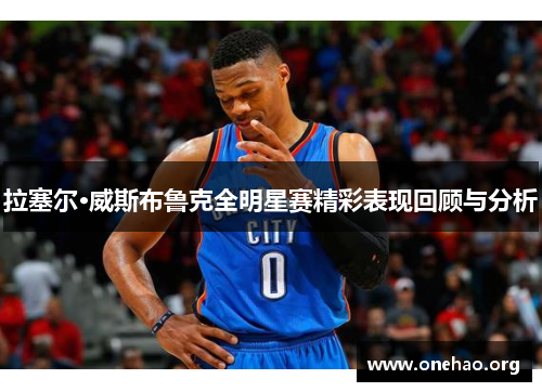 拉塞尔·威斯布鲁克全明星赛精彩表现回顾与分析 拉塞尔·威斯布鲁克全明星赛精彩表现回顾与分析