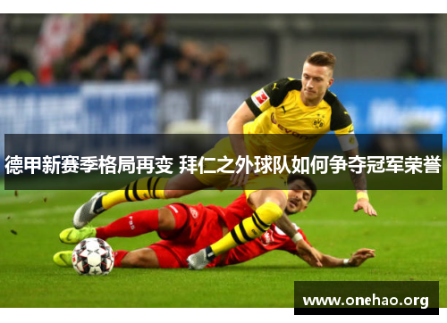德甲新赛季格局再变 拜仁之外球队如何争夺冠军荣誉 德甲新赛季格局再变 拜仁之外球队如何争夺冠军荣誉