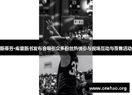 斯蒂芬·库里新书发布会吸引众多粉丝热情参与现场互动与签售活动 斯蒂芬·库里新书发布会吸引众多粉丝热情参与现场互动与签售活动