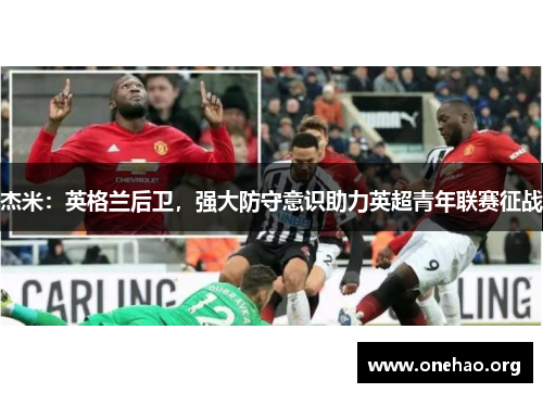 杰米:英格兰后卫,强大防守意识助力英超青年联赛征战 杰米:英格兰后卫,强大防守意识助力英超青年联赛征战