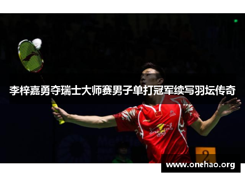 李梓嘉勇夺瑞士大师赛男子单打冠军续写羽坛传奇 李梓嘉勇夺瑞士大师赛男子单打冠军续写羽坛传奇