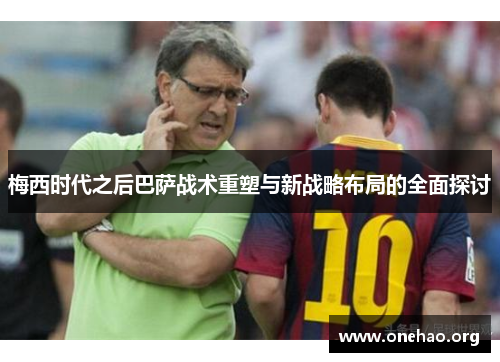 梅西时代之后巴萨战术重塑与新战略布局的全面探讨 梅西时代之后巴萨战术重塑与新战略布局的全面探讨