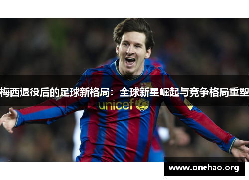 梅西退役后的足球新格局:全球新星崛起与竞争格局重塑 梅西退役后的足球新格局:全球新星崛起与竞争格局重塑