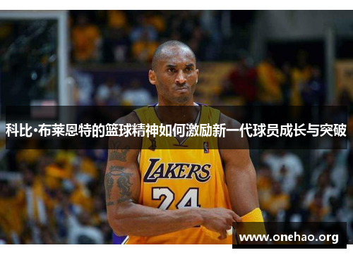 科比·布莱恩特的篮球精神如何激励新一代球员成长与突破 科比·布莱恩特的篮球精神如何激励新一代球员成长与突破