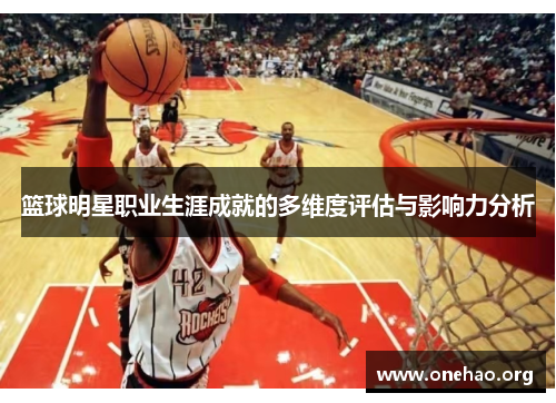 篮球明星职业生涯成就的多维度评估与影响力分析 篮球明星职业生涯成就的多维度评估与影响力分析