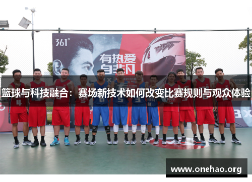 篮球与科技融合:赛场新技术如何改变比赛规则与观众体验 篮球与科技融合:赛场新技术如何改变比赛规则与观众体验