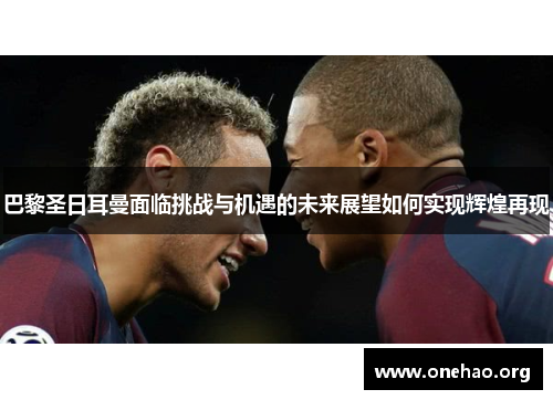 巴黎圣日耳曼面临挑战与机遇的未来展望如何实现辉煌再现 巴黎圣日耳曼面临挑战与机遇的未来展望如何实现辉煌再现
