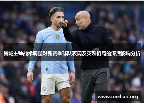 曼城主帅战术调整对新赛季球队表现及英超格局的深远影响分析 曼城主帅战术调整对新赛季球队表现及英超格局的深远影响分析
