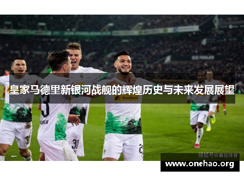 皇家马德里新银河战舰的辉煌历史与未来发展展望 皇家马德里新银河战舰的辉煌历史与未来发展展望