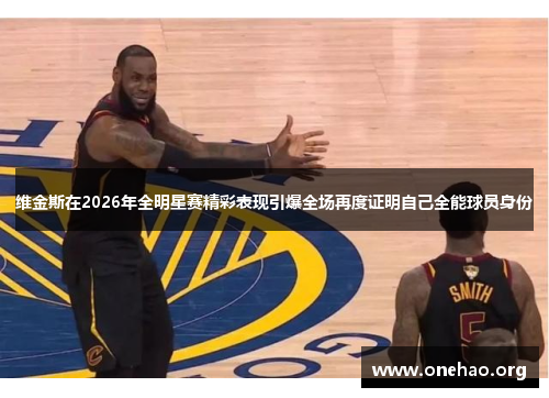 维金斯在2026年全明星赛精彩表现引爆全场再度证明自己全能球员身份 维金斯在2026年全明星赛精彩表现引爆全场再度证明自己全能球员身份