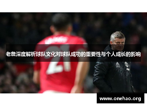 老詹深度解析球队文化对球队成功的重要性与个人成长的影响 老詹深度解析球队文化对球队成功的重要性与个人成长的影响