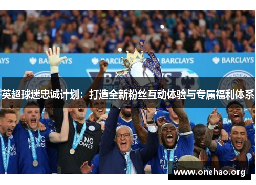 英超球迷忠诚计划:打造全新粉丝互动体验与专属福利体系 英超球迷忠诚计划:打造全新粉丝互动体验与专属福利体系
