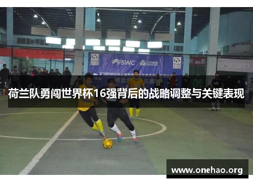 荷兰队勇闯世界杯16强背后的战略调整与关键表现 荷兰队勇闯世界杯16强背后的战略调整与关键表现