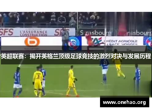 英超联赛:揭开英格兰顶级足球竞技的激烈对决与发展历程 英超联赛:揭开英格兰顶级足球竞技的激烈对决与发展历程
