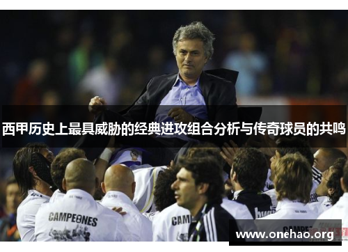 西甲历史上最具威胁的经典进攻组合分析与传奇球员的共鸣 西甲历史上最具威胁的经典进攻组合分析与传奇球员的共鸣