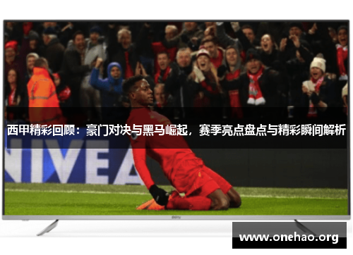 西甲精彩回顾:豪门对决与黑马崛起,赛季亮点盘点与精彩瞬间解析 西甲精彩回顾:豪门对决与黑马崛起,赛季亮点盘点与精彩瞬间解析