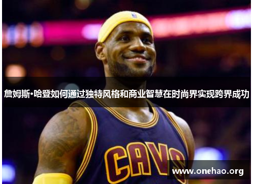 詹姆斯·哈登如何通过独特风格和商业智慧在时尚界实现跨界成功 詹姆斯·哈登如何通过独特风格和商业智慧在时尚界实现跨界成功