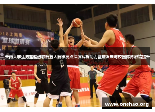 云南大学生男篮超级联赛五大赛事亮点深度解析助力篮球发展与校园体育激情提升 云南大学生男篮超级联赛五大赛事亮点深度解析助力篮球发展与校园体育激情提升