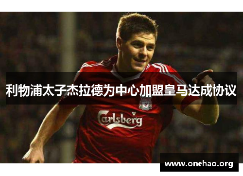 利物浦太子杰拉德为中心加盟皇马达成协议 利物浦太子杰拉德为中心加盟皇马达成协议