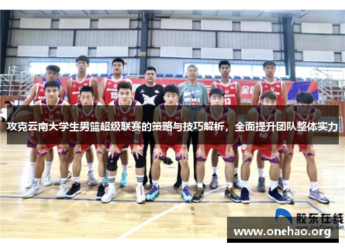 攻克云南大学生男篮超级联赛的策略与技巧解析,全面提升团队整体实力 攻克云南大学生男篮超级联赛的策略与技巧解析,全面提升团队整体实力