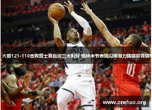 火箭121-110击败爵士赛后迎三大利好 格林末节表现闪耀潜力阵容获青睐 火箭121-110击败爵士赛后迎三大利好 格林末节表现闪耀潜力阵容获青睐