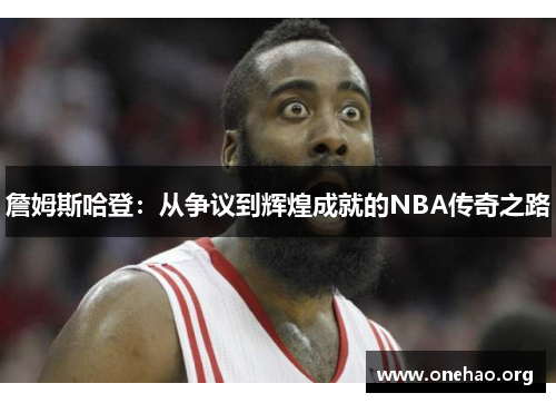 詹姆斯哈登:从争议到辉煌成就的NBA传奇之路 詹姆斯哈登:从争议到辉煌成就的NBA传奇之路