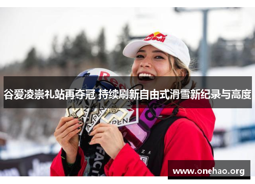 谷爱凌崇礼站再夺冠 持续刷新自由式滑雪新纪录与高度 谷爱凌崇礼站再夺冠 持续刷新自由式滑雪新纪录与高度