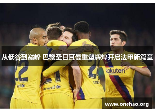 从低谷到巅峰 巴黎圣日耳曼重塑辉煌开启法甲新篇章 从低谷到巅峰 巴黎圣日耳曼重塑辉煌开启法甲新篇章