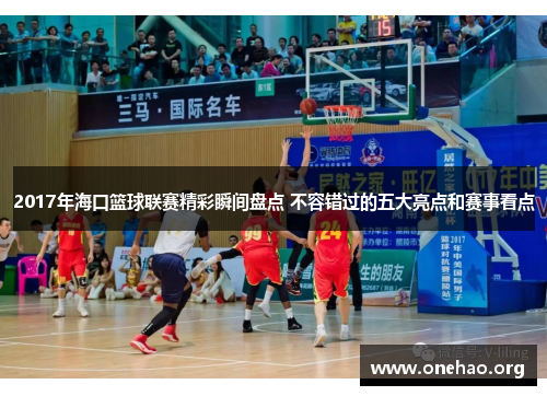 2017年海口篮球联赛精彩瞬间盘点 不容错过的五大亮点和赛事看点 2017年海口篮球联赛精彩瞬间盘点 不容错过的五大亮点和赛事看点