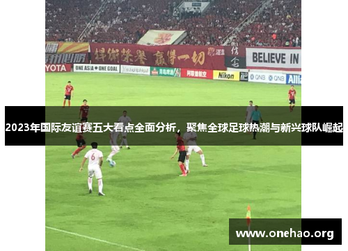2023年国际友谊赛五大看点全面分析,聚焦全球足球热潮与新兴球队崛起 2023年国际友谊赛五大看点全面分析,聚焦全球足球热潮与新兴球队崛起