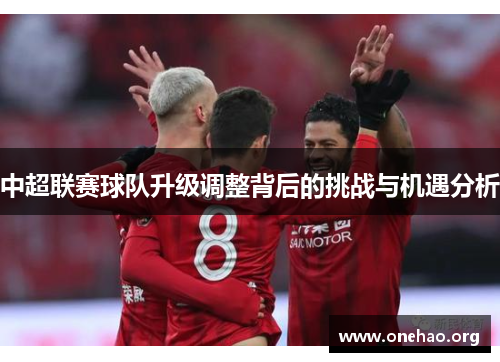 中超联赛球队升级调整背后的挑战与机遇分析 中超联赛球队升级调整背后的挑战与机遇分析