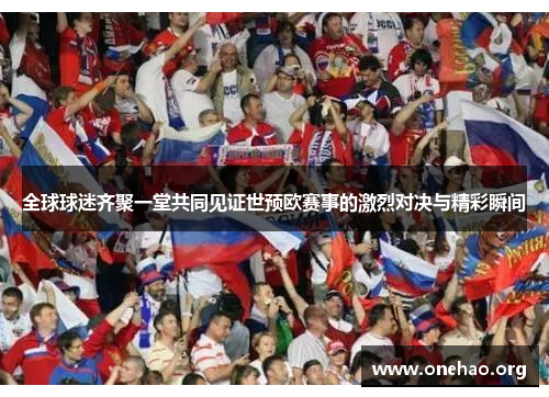 全球球迷齐聚一堂共同见证世预欧赛事的激烈对决与精彩瞬间 全球球迷齐聚一堂共同见证世预欧赛事的激烈对决与精彩瞬间