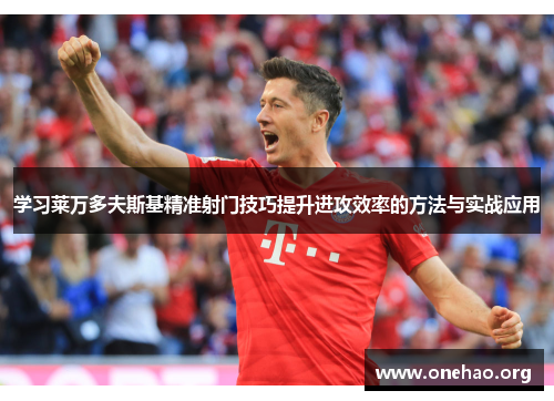 学习莱万多夫斯基精准射门技巧提升进攻效率的方法与实战应用 学习莱万多夫斯基精准射门技巧提升进攻效率的方法与实战应用